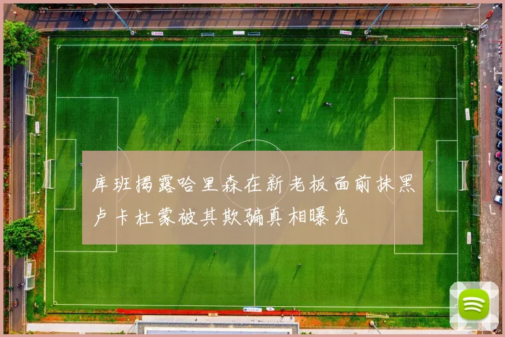 库班揭露哈里森在新老板面前抹黑卢卡杜蒙被其欺骗真相曝光