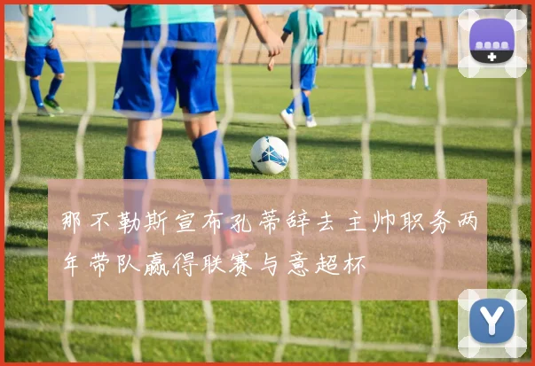 那不勒斯宣布孔蒂辞去主帅职务两年带队赢得联赛与意超杯