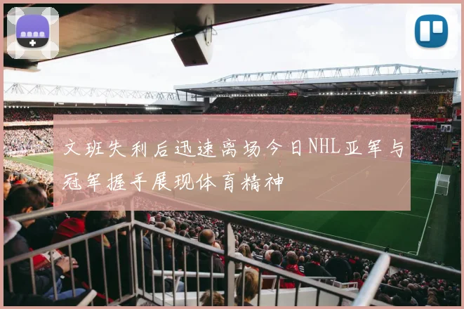 文班失利后迅速离场今日NHL亚军与冠军握手展现体育精神