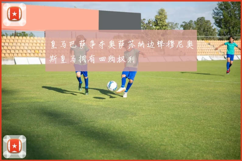 皇马巴萨争夺奥萨苏纳边锋穆尼奥斯皇马拥有回购权利
