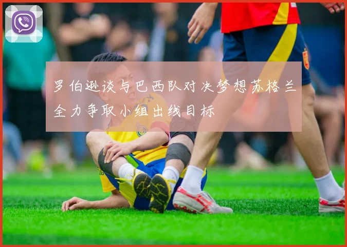 罗伯逊谈与巴西队对决梦想苏格兰全力争取小组出线目标