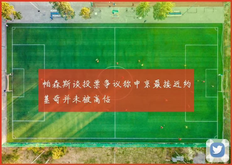 帕森斯谈投票争议称申京最接近约基奇并未被高估