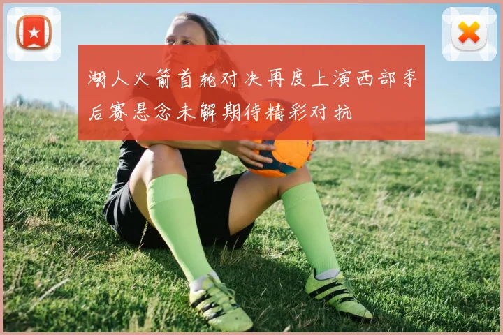 湖人火箭首轮对决再度上演西部季后赛悬念未解期待精彩对抗