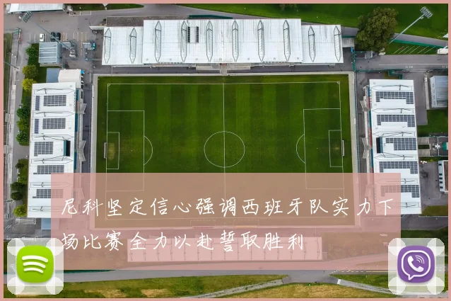 尼科坚定信心强调西班牙队实力下场比赛全力以赴誓取胜利