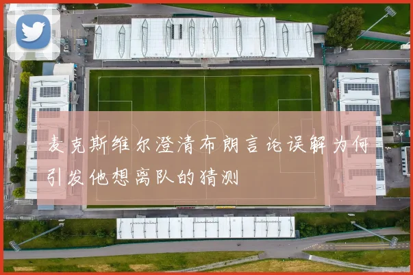 麦克斯维尔澄清布朗言论误解为何引发他想离队的猜测