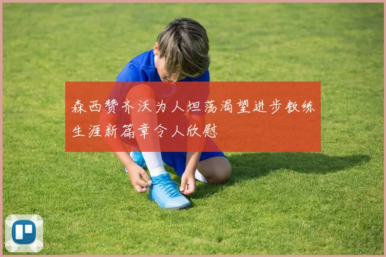 森西赞齐沃为人坦荡渴望进步教练生涯新篇章令人欣慰