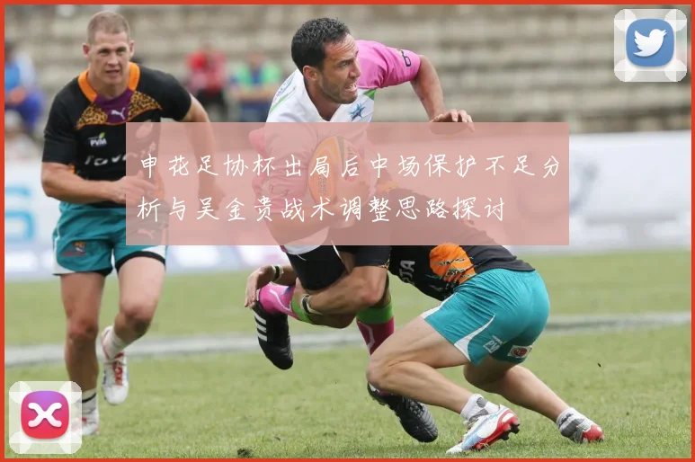 申花足协杯出局后中场保护不足分析与吴金贵战术调整思路探讨