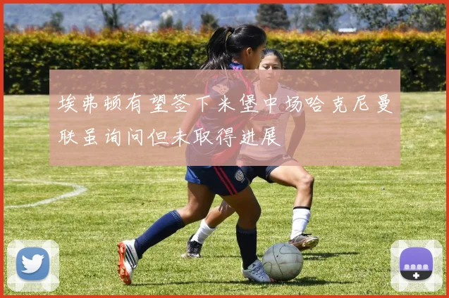 埃弗顿有望签下米堡中场哈克尼曼联虽询问但未取得进展