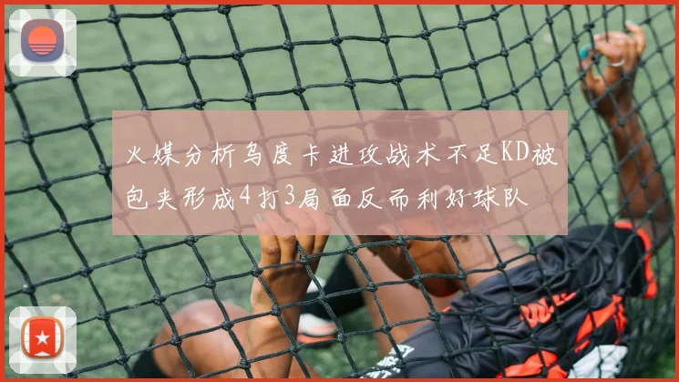 火媒分析乌度卡进攻战术不足KD被包夹形成4打3局面反而利好球队