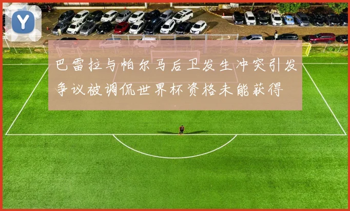 巴雷拉与帕尔马后卫发生冲突引发争议被调侃世界杯资格未能获得