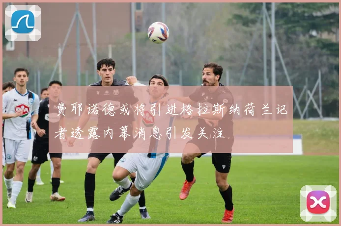 费耶诺德或将引进格拉斯纳荷兰记者透露内幕消息引发关注