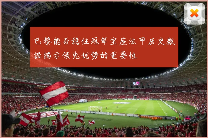 巴黎能否稳住冠军宝座法甲历史数据揭示领先优势的重要性