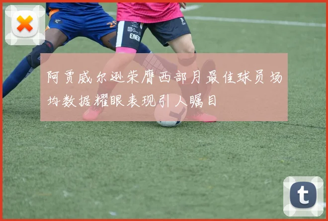阿贾威尔逊荣膺西部月最佳球员场均数据耀眼表现引人瞩目