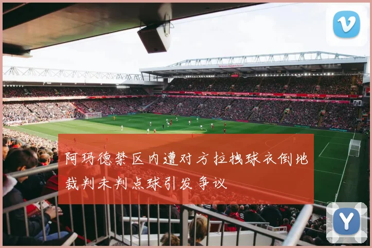阿玛德禁区内遭对方拉拽球衣倒地裁判未判点球引发争议