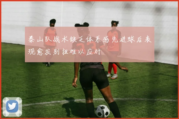 泰山队战术缺乏体系感先进球后表现愈发别扭难以应对