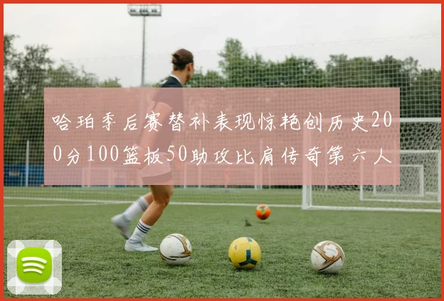 哈珀季后赛替补表现惊艳创历史200分100篮板50助攻比肩传奇第六人