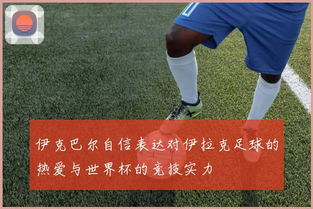 伊克巴尔自信表达对伊拉克足球的热爱与世界杯的竞技实力