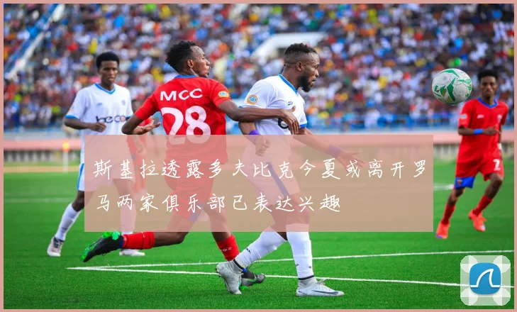 斯基拉透露多夫比克今夏或离开罗马两家俱乐部已表达兴趣