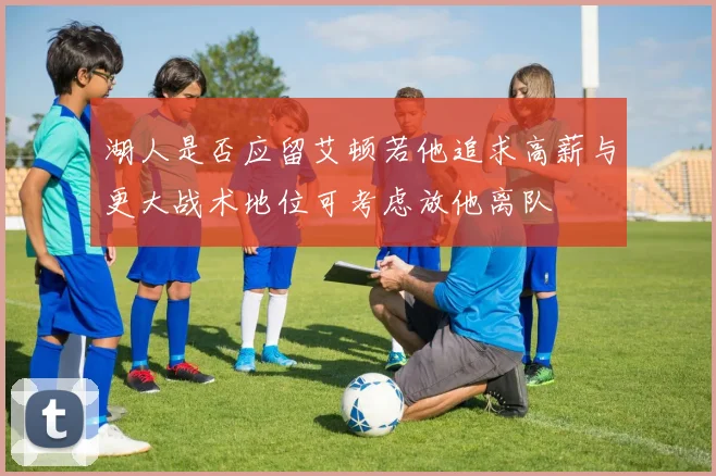 湖人是否应留艾顿若他追求高薪与更大战术地位可考虑放他离队